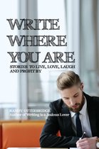 Write Where You Are: Stories to Live, Love, Laugh and Profit By