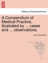 A Compendium of Medical Practice, Illustrated by ... Cases and ... Observations.