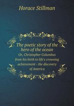 The poetic story of the hero of the ocean Or, Christopher Columbus from his birth to life's crowning achievement - the discovery of America