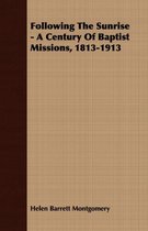 Following The Sunrise - A Century Of Baptist Missions, 1813-1913