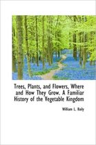 Trees, Plants, and Flowers, Where and How They Grow. a Familiar History of the Vegetable Kingdom