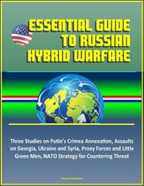 Essential Guide to Russian Hybrid Warfare: Three Studies on Putin's Crimea Annexation, Assaults on Georgia, Ukraine and Syria, Proxy Forces and Little Green Men, NATO Strategy for Countering Threat