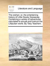 The Orphan; Or, the Entertaining History of Little Goody Goosecap. Containing a Variety of Adventures Calculated to Amuse and Instruct the Lilliputian World. by Toby Teachem.