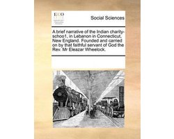 A Brief Narrative of the Indian Charity-Schoo1, in Lebanon in Connecticut, New England. Founded and Carried on by That Faithful Servant of God the REV. MR Eleazar Wheelock.