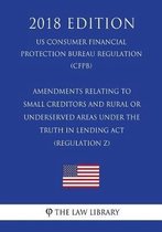 Amendments Relating to Small Creditors and Rural or Underserved Areas Under the Truth in Lending ACT (Regulation Z) (Us Consumer Financial Protection Bureau Regulation) (Cfpb) (2018 Edition)