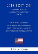Revision of Delegations of Authority and Commodity Credit Corporation Board of Directors Meeting Requirements (Us Department of Agriculture Regulation) (Usda) (2018 Edition)