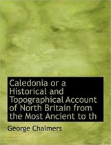 Caledonia or a Historical and Topographical Account of North Britain from the Most Ancient to Th