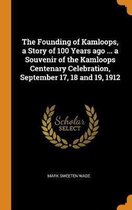 The Founding of Kamloops, a Story of 100 Years Ago ... a Souvenir of the Kamloops Centenary Celebration, September 17, 18 and 19, 1912