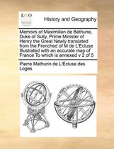 Memoirs of Maximilian de Bethune, Duke of Sully, Prime Minister of Henry the Great Newly translated from the Frenched of M de L'Ecluse Illustrated with an accurate map of France To which is a