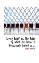 Saving Faith' Or, the Faith by Which the Sinner Is Consciously United to ...