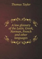 A law glossary of the Latin, Greek, Norman, French and other languages