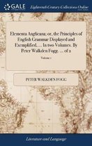 Elementa Anglicana; or, the Principles of English Grammar Displayed and Exemplified, ... In two Volumes. By Peter Walkden Fogg. ... of 2; Volume 1