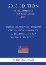 Energy Conservation Program - Certification, Compliance, and Enforcement for Consumer Products, Etc. (Us Department of Energy Regulation) (Doe) (2018 Edition)