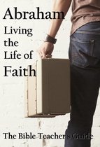 The Bible Teacher's Guide - Abraham: Living the Life of Faith