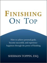 Finishing On Top: How To Achieve Personal Goals, Become Successful, And Experience Happiness Through The Power Of Finishing