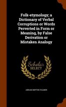 Folk-Etymology; A Dictionary of Verbal Corruptions or Words Perverted in Form or Meaning, by False Derivation or Mistaken Analogy