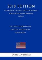 Sea Turtle Conservation - Observer Requirement for Fisheries (Us National Oceanic and Atmospheric Administration Regulation) (Noaa) (2018 Edition)