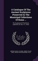 A Catalogue of the Ancient Sculptures Preserved in the Municipal Collections of Rome ...
