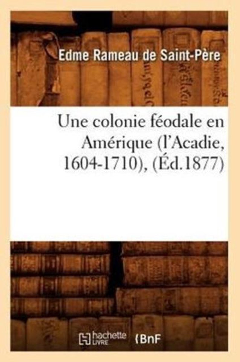 Histoire- Une Colonie F�odale En Am�rique (l'Acadie, 1604-1710), (�d.1877) - Edme Rameau de Saint-P�re