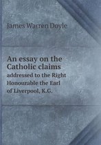 An essay on the Catholic claims addressed to the Right Honourable the Earl of Liverpool, K.G.