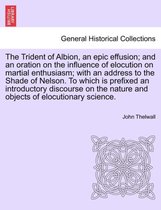 The Trident of Albion, an Epic Effusion; And an Oration on the Influence of Elocution on Martial Enthusiasm; With an Address to the Shade of Nelson. to Which Is Prefixed an Introdu