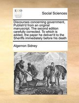 Discourses Concerning Government, Publish'd from an Original Manuscript. the Second Edition Carefully Corrected. to Which Is Added, the Paper He Deliver'd to the Sheriffs Immediately Before H