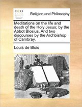 Meditations on the Life and Death of the Holy Jesus; By the Abbot Blosius. and Two Discourses by the Archbishop of Cambray.