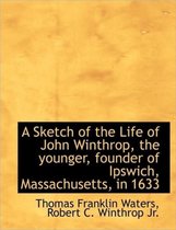 A Sketch of the Life of John Winthrop, the Younger, Founder of Ipswich, Massachusetts, in 1633