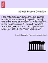 Free Reflections on Miscellaneous Papers and Legal Instruments, [Purporting to Be] Under the Hand and Seal of W. Shakspeare, in the Possession of S. Ireland; To Which Are Added, Ex