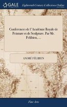 Conferences de l'Acad mie Royale de Peinture Et de Sculpture. Par Mr. Felibien, ...