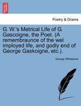 G. W.'s Metrical Life of G. Gascoigne, the Poet. (a Remembraunce of the Wel Imployed Life, and Godly End of George Gaskoigne, Etc.).