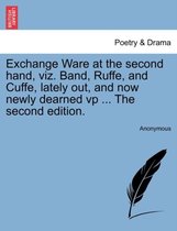 Exchange Ware at the Second Hand, Viz. Band, Ruffe, and Cuffe, Lately Out, and Now Newly Dearned VP ... the Second Edition.