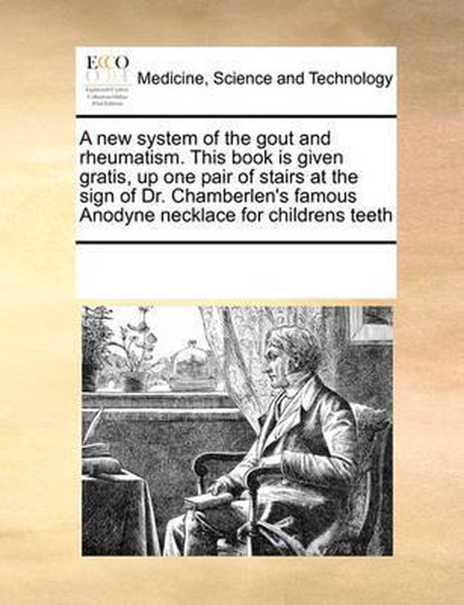 A new system of the gout and rheumatism. This book is given gratis, up one pair of stairs at the sign of Dr. Chamberlen's famous Anodyne necklace for childrens teeth - Multiple Contributors