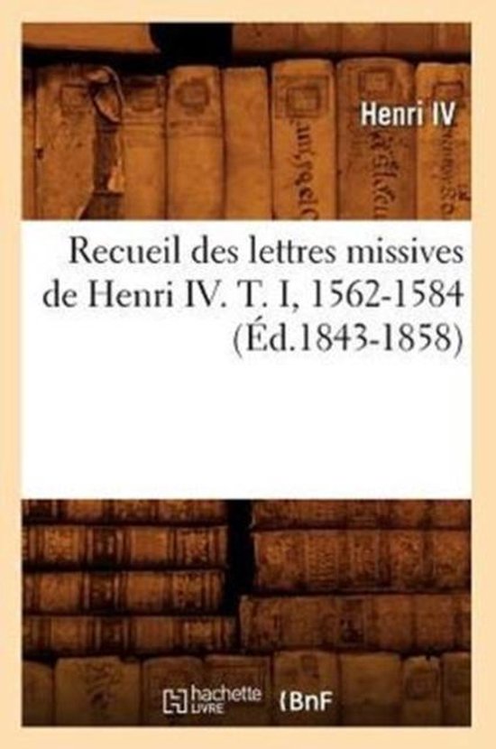 Recueil Des Lettres Missives de Henri IV. T. I, 1562-1584 ( d.1843-1858)