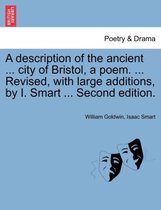 A Description of the Ancient ... City of Bristol, a Poem. ... Revised, with Large Additions, by I. Smart ... Second Edition.