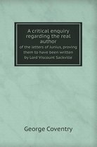 A Critical Enquiry Regarding the Real Author of the Letters of Junius, Proving Them to Have Been Written by Lord Viscount Sackville