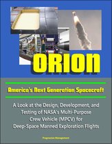 Orion: America's Next Generation Spacecraft - A Look at the Design, Development, and Testing of NASA's Multi-Purpose Crew Vehicle (MPCV) for Deep-Space Manned Exploration Flights