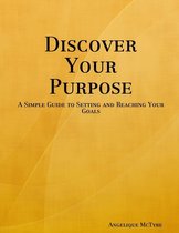 Discover Your Purpose: A Simple Guide to Setting and Reaching Your Goals