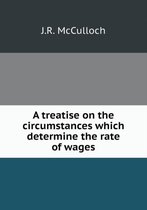 A treatise on the circumstances which determine the rate of wages