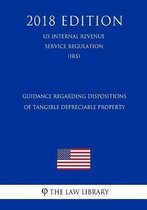 Guidance Regarding Dispositions of Tangible Depreciable Property (Us Internal Revenue Service Regulation) (Irs) (2018 Edition)