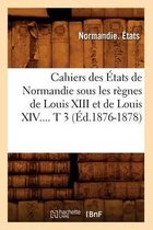 Histoire- Cahiers Des États de Normandie Sous Les Règnes de Louis XIII Et de Louis XIV. Tome 3 (Éd.1876-1878)