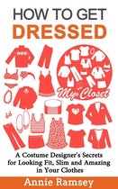 How to Get Dressed: A Costume Designer's Secrets for Looking Fit, Slim and Amazing in Your Clothes (Fashion Guide for Beginners)