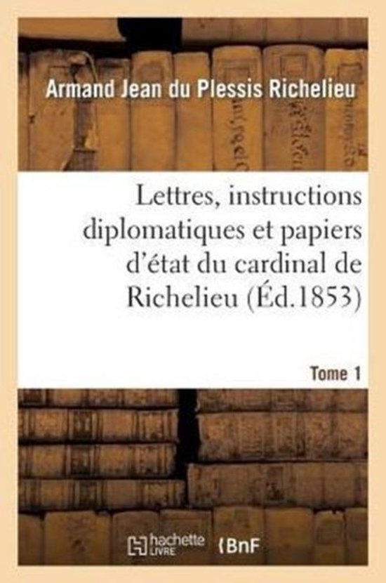 Lettres, Instructions Diplomatiques Et Papiers d' tat Du Cardinal de Richelieu. Tome 1