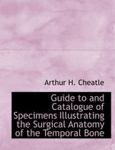 Guide to and Catalogue of Specimens Illustrating the Surgical Anatomy of the Temporal Bone