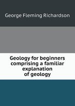 Geology for beginners comprising a familiar explanation of geology