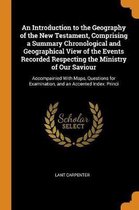 An Introduction to the Geography of the New Testament, Comprising a Summary Chronological and Geographical View of the Events Recorded Respecting the Ministry of Our Saviour