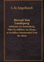 Herrad Von Landsperg Aebtissin Zu Hohenburg, Oder St. Odilien, Im Elsass, in Zwoelften Jahrhundert Und Ihr Werk