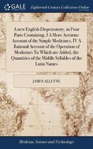 A new English Dispensatory, in Four Parts Containing, I A More Accurate Account of the Simple Medicines, IV A Rational Account of the Operation of Medicines To Which are Added, the Quantities of the Middle Syllables of the Latin Names
