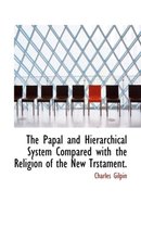 The Papal and Hierarchical System Compared with the Religion of the New Trstament.