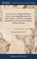 An Answer to Two Baptist Ministers Letters Concerning Baptism and the Lord's Supper; In Defence of Scripture and Reason. in a Letter to Mr. Hildrup. by Eben. Hewlett
